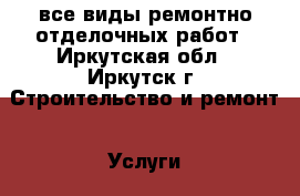 все виды ремонтно-отделочных работ - Иркутская обл., Иркутск г. Строительство и ремонт » Услуги   